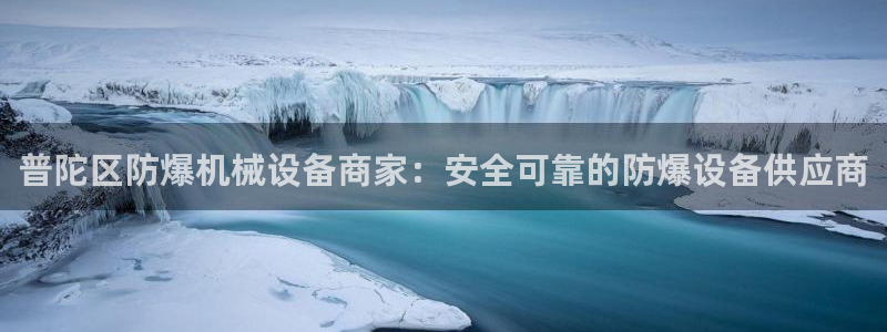 金年会官方app下载安卓：普陀区防爆机械设备商家：安全可靠的防爆设备供应商