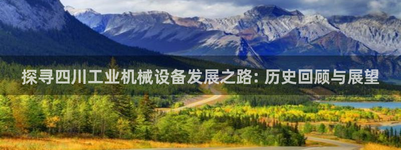 金年会体育官网是多少：探寻四川工业机械设备发展之路: 历史回顾与展望