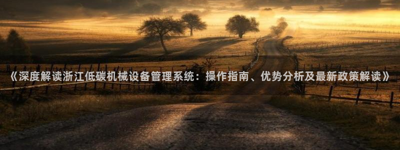 金年会jinnian体育下载app：《深度解读浙江低碳机械设备管理系统：操作指南、优势分析及最新政策解读》