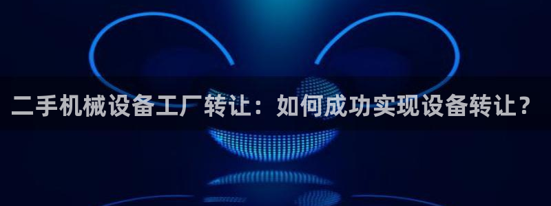 金年会网页版登陆入口：二手机械设备工厂转让：如何成功实现设备转让？