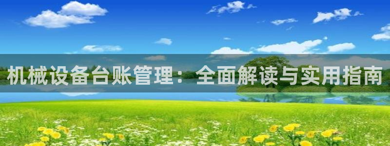 金年会官方在线入口网址是什么：机械设备台账管理：全面解读与实用指南