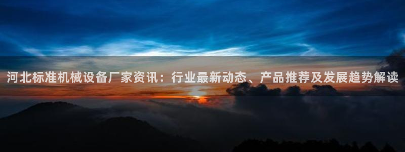 金年会是什么平台：河北标准机械设备厂家资讯：行业最新动态、产品推荐及发展趋势解读