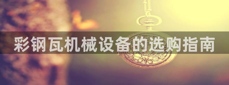 金年会信誉至上 | 金字招牌：彩钢瓦机械设备的选购指南