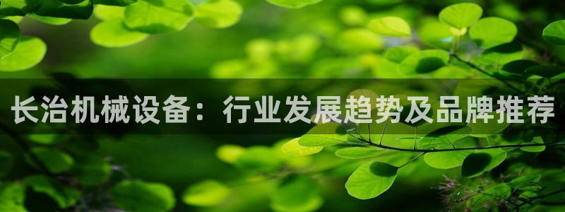 金年会网页版在线登录官网下载：长治机械设备：行业发展趋势及品牌推荐