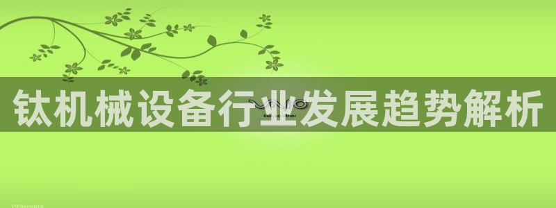 金年会体育官方平台下载：钛机械设备行业发展趋势解析