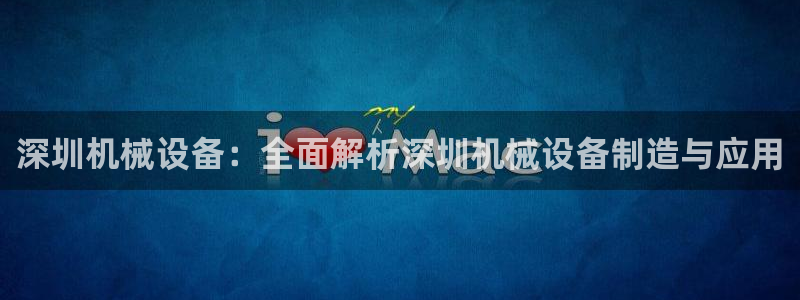 金年会官方入口首页网站下载：深圳机械设备：全面解析深圳机械设备制造与应用
