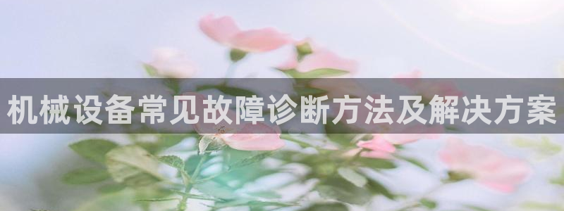 金年会app是不是钓鱼软件呀：机械设备常见故障诊断方法及解决方案