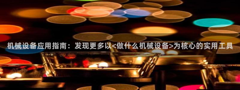 金年会是不是黑平台：机械设备应用指南：发现更多以<做什么机械设备>为核心的实用工具