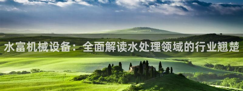 金年会官方app下载官网：水富机械设备：全面解读水处理领域的行业翘楚