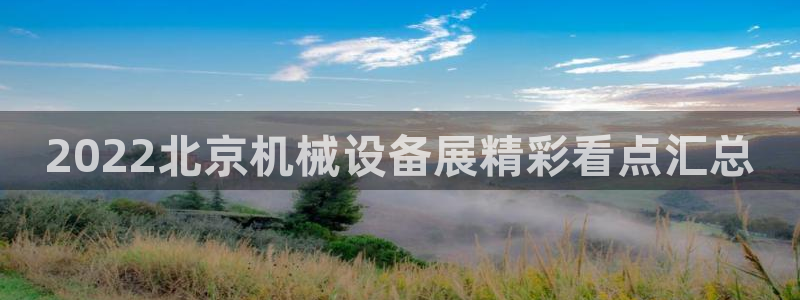 金年会体育官网登录入口：2022北京机械设备展精彩看点汇总