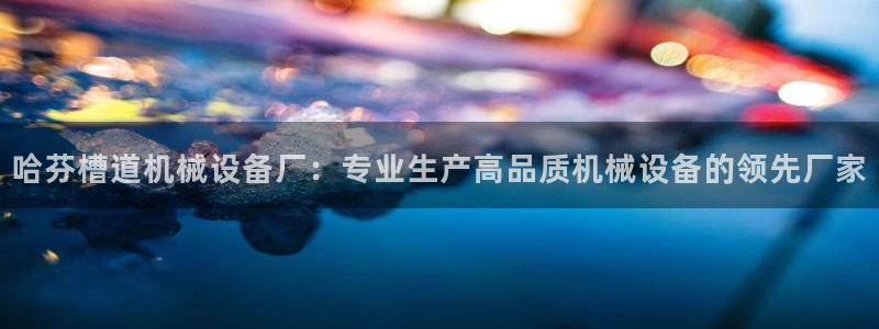 金年会pp电子：哈芬槽道机械设备厂：专业生产高品质机械设备的领先厂家