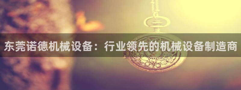 金年会体育全站：东莞诺德机械设备：行业领先的机械设备制造商