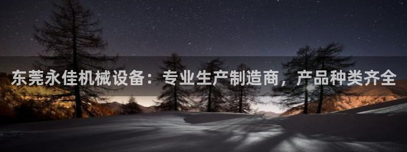金年会体育app平台怎么样可靠吗：东莞永佳机械设备：专业生产制造商，产品种类齐全
