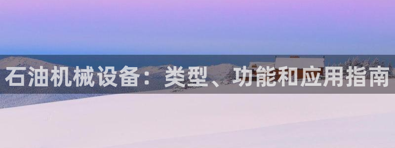 金年会体育全站网站登录：石油机械设备：类型、功能和应用指南