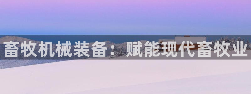 金年会手机版下载：畜牧机械装备：赋能现代畜牧业