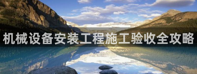 金年会官方在线入口网址是什么：机械设备安装工程施工验收全攻略