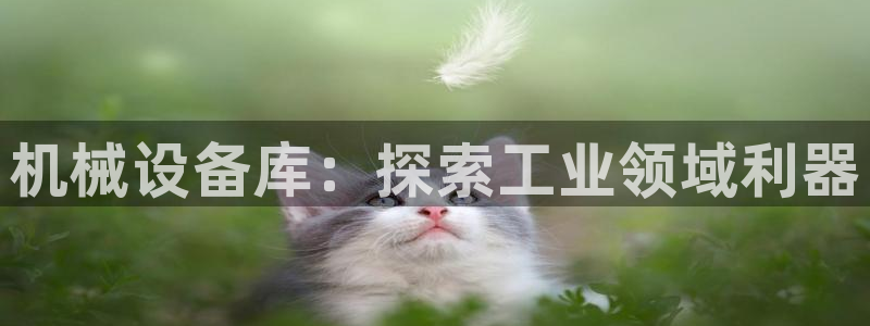 金年会网址导航下载安装：机械设备库：探索工业领域利器