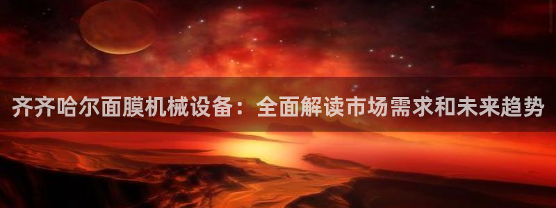 金年会在线入口：齐齐哈尔面膜机械设备：全面解读市场需求和未来趋势