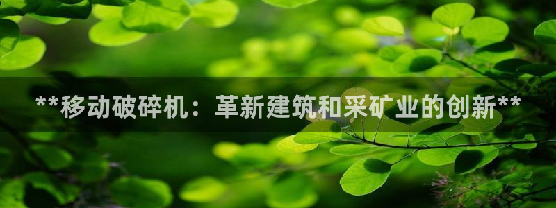 金年会app官方网站下载：**移动破碎机：革新建筑和采矿业的创新**