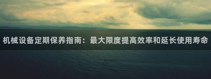 金年会网站入口：机械设备定期保养指南：最大限度提高效率和延长使用寿命