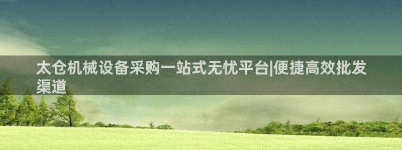 金年会app是不是钓鱼软件呀：太仓机械设备采购一站式无忧平台|便捷高效批发
渠道