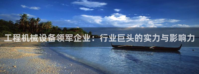 金年会app是不是钓鱼软件呀：工程机械设备领军企业：行业巨头的实力与影响力