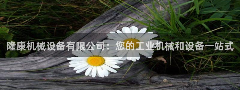 金年会jinnian体育下载app：隆康机械设备有限公司：您的工业机械和设备一站式