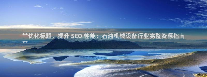 金年会网登录平台入口金年会：**优化标题，提升 SEO 性能：石油机械设备行业完整资源指南
**