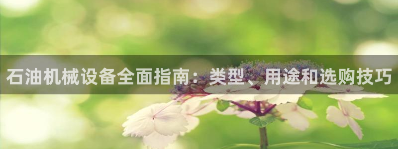 金年会jinnianhuicom：石油机械设备全面指南：类型、用途和选购技巧