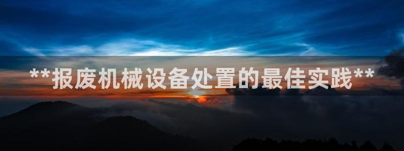 金年会官方app下载官网：**报废机械设备处置的最佳实践**