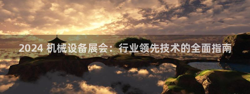 金年会下载安卓：2024 机械设备展会：行业领先技术的全面指南