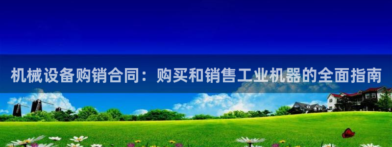 金年会金字招牌诚信至上龙年：机械设备购销合同：购买和销售工业机器的全面指南