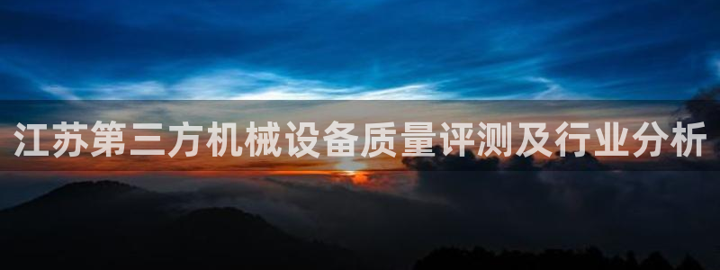 金年会ios版下载官网：江苏第三方机械设备质量评测及行业分析