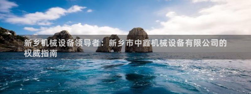 金年会手机网页版官网：新乡机械设备领导者：新乡市中鑫机械设备有限公司的
权威指南