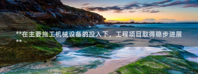 金年会体育app属于正规平台吗：**在主要施工机械设备的投入下，工程项目取得稳步进展
**