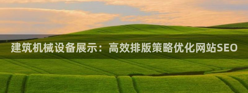 金年会官方登录入口手机版下载：建筑机械设备展示：高效排版策略优化网站SEO