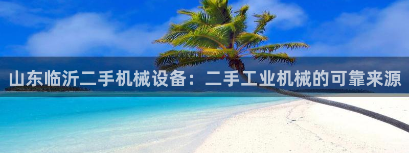 金年会是正规平台吗：山东临沂二手机械设备：二手工业机械的可靠来源