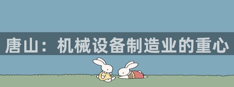 金年会荣誉至上：唐山：机械设备制造业的重心