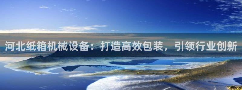 金年会官方入口网站：河北纸箱机械设备：打造高效包装，引领行业创新