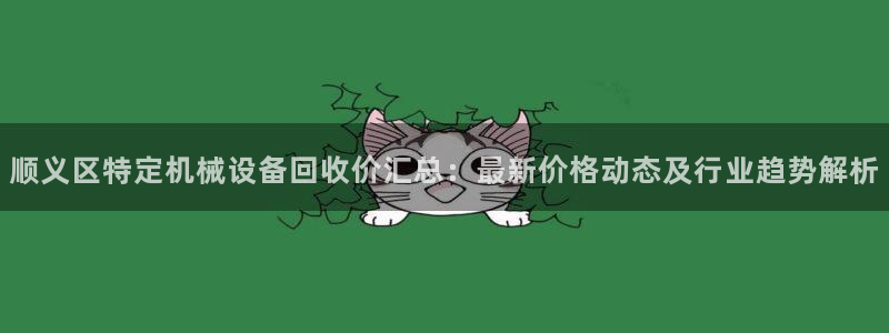金年会体育平台是真的吗知乎：顺义区特定机械设备回收价汇总：最新价格动态及行业趋势解析
