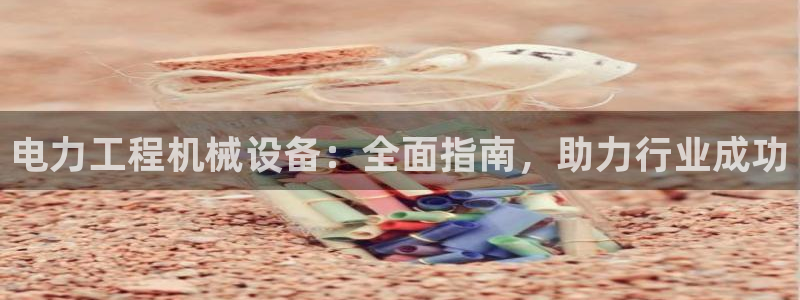 金年会下载地址：电力工程机械设备：全面指南，助力行业成功