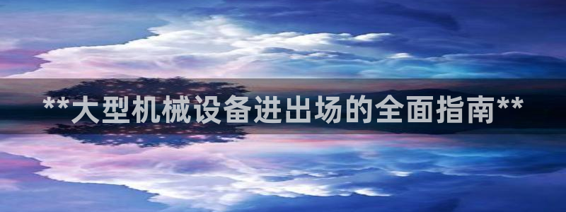 金年会体育平台官网下载app：**大型机械设备进出场的全面指南**