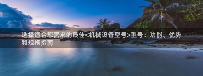 金年会体育app最新下载：选择适合您需求的最佳<机械设备型号>型号：功能、优势
和规格指南