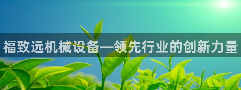 金年会体育那一年注册：福致远机械设备—领先行业的创新力量