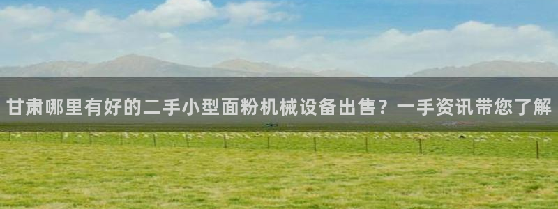 金年会入口网站：甘肃哪里有好的二手小型面粉机械设备出售？一手资讯带您了解