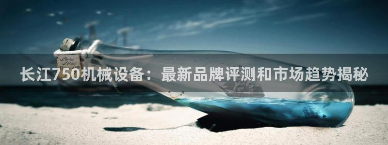 金年会体育app下载官网安卓手机：长江750机械设备：最新品牌评测和市场趋势揭秘