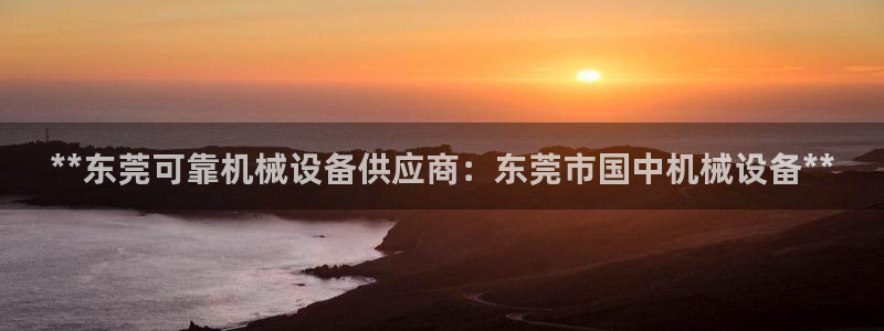 金年会体育app下载官网安卓：**东莞可靠机械设备供应商：东莞市国中机械设备**