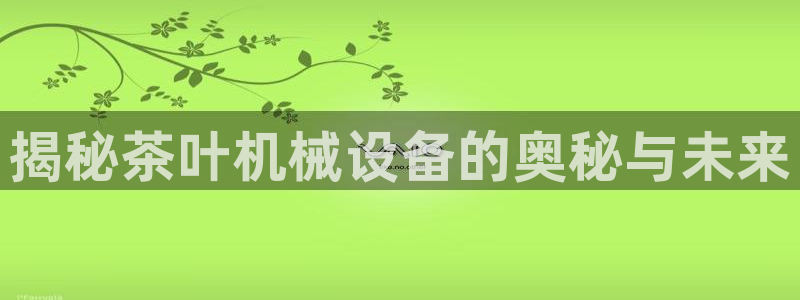 jinnianhui金年会世界杯：揭秘茶叶机械设备的奥秘与未来