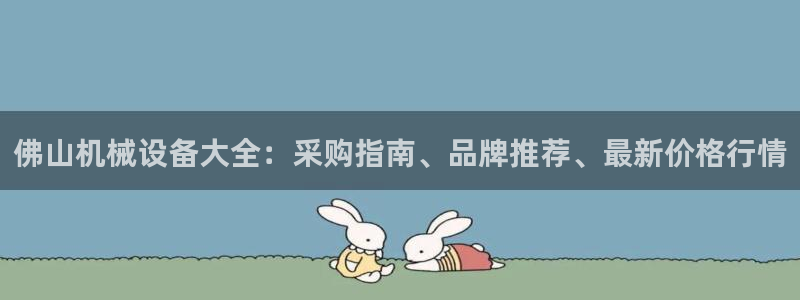 金年会电子游戏怎么玩：佛山机械设备大全：采购指南、品牌推荐、最新价格行情