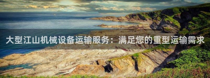 金年会app官网下载：大型江山机械设备运输服务：满足您的重型运输需求